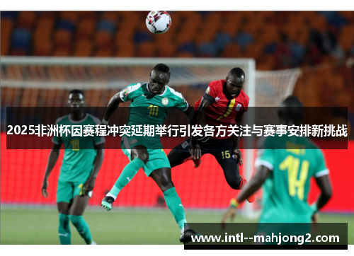 2025非洲杯因赛程冲突延期举行引发各方关注与赛事安排新挑战