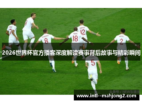2026世界杯官方播客深度解读赛事背后故事与精彩瞬间
