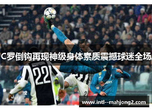 C罗倒钩再现神级身体素质震撼球迷全场