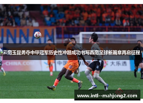 云南玉昆勇夺中甲冠军历史性冲超成功书写西南足球新篇章再启征程