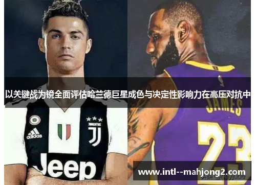 以关键战为镜全面评估哈兰德巨星成色与决定性影响力在高压对抗中