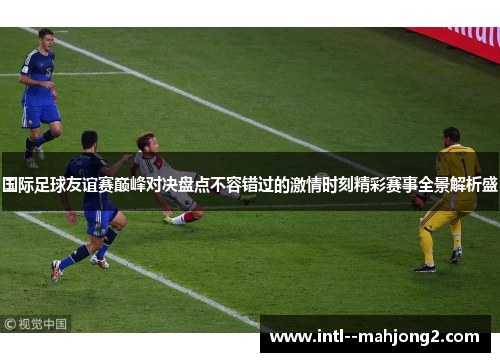 国际足球友谊赛巅峰对决盘点不容错过的激情时刻精彩赛事全景解析盛