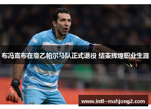 布冯宣布在意乙帕尔马队正式退役 结束辉煌职业生涯 布冯宣布在意乙帕尔马队正式退役 结束辉煌职业生涯