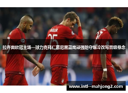 拉齐奥欧冠主场一球力克拜仁慕尼黑蓝鹰顽强防守爆冷改写晋级悬念