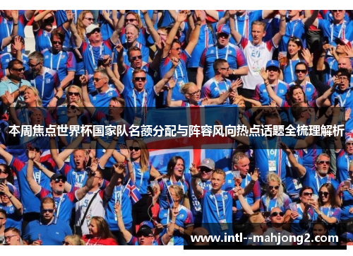本周焦点世界杯国家队名额分配与阵容风向热点话题全梳理解析