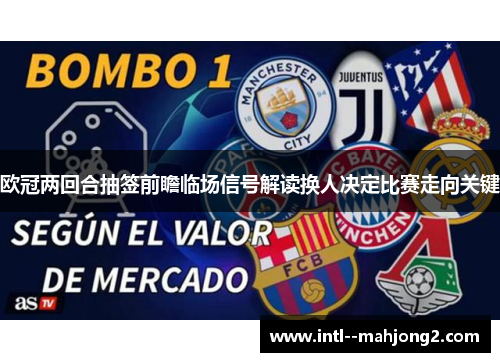 欧冠两回合抽签前瞻临场信号解读换人决定比赛走向关键 欧冠两回合抽签前瞻临场信号解读换人决定比赛走向关键