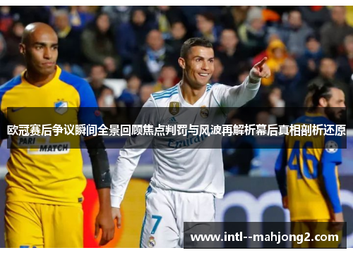 欧冠赛后争议瞬间全景回顾焦点判罚与风波再解析幕后真相剖析还原