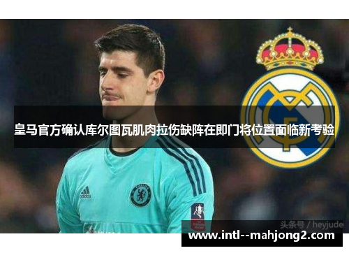 皇马官方确认库尔图瓦肌肉拉伤缺阵在即门将位置面临新考验 皇马官方确认库尔图瓦肌肉拉伤缺阵在即门将位置面临新考验