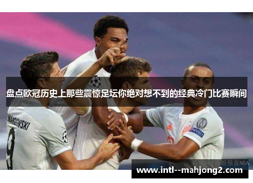 盘点欧冠历史上那些震惊足坛你绝对想不到的经典冷门比赛瞬间
