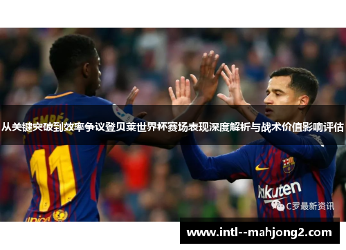 从关键突破到效率争议登贝莱世界杯赛场表现深度解析与战术价值影响评估