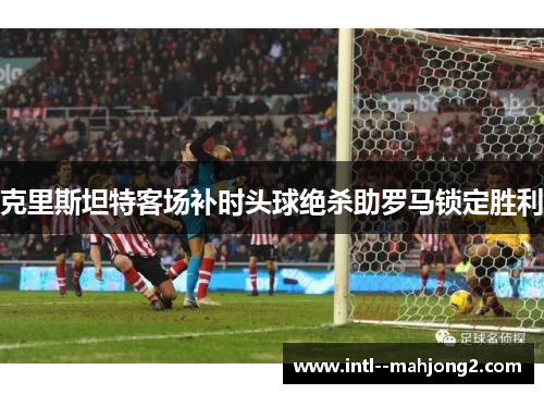 克里斯坦特客场补时头球绝杀助罗马锁定胜利