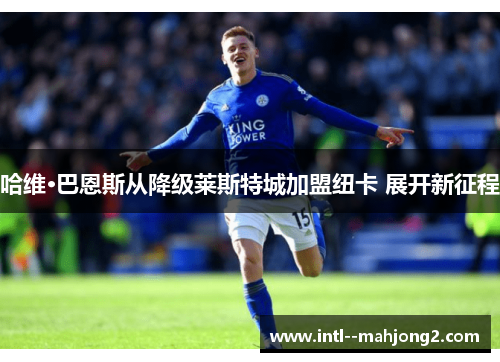 哈维·巴恩斯从降级莱斯特城加盟纽卡 展开新征程