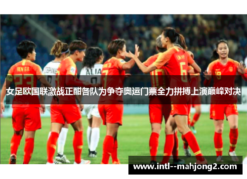 女足欧国联激战正酣各队为争夺奥运门票全力拼搏上演巅峰对决