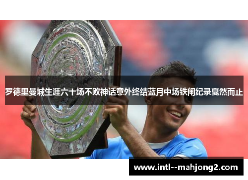 罗德里曼城生涯六十场不败神话意外终结蓝月中场铁闸纪录戛然而止