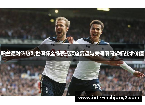 哈兰德对阵热刺世俱杯全场表现深度复盘与关键瞬间解析战术价值 哈兰德对阵热刺世俱杯全场表现深度复盘与关键瞬间解析战术价值