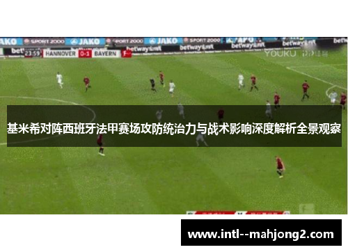 基米希对阵西班牙法甲赛场攻防统治力与战术影响深度解析全景观察 基米希对阵西班牙法甲赛场攻防统治力与战术影响深度解析全景观察