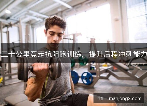 二十公里竞走抗阻跑训练,提升后程冲刺能力 二十公里竞走抗阻跑训练,提升后程冲刺能力