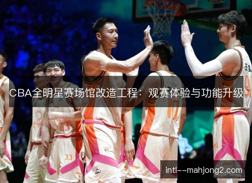 CBA全明星赛场馆改造工程：观赛体验与功能升级