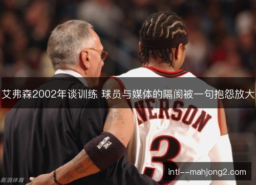 艾弗森2002年谈训练 球员与媒体的隔阂被一句抱怨放大 艾弗森2002年谈训练 球员与媒体的隔阂被一句抱怨放大